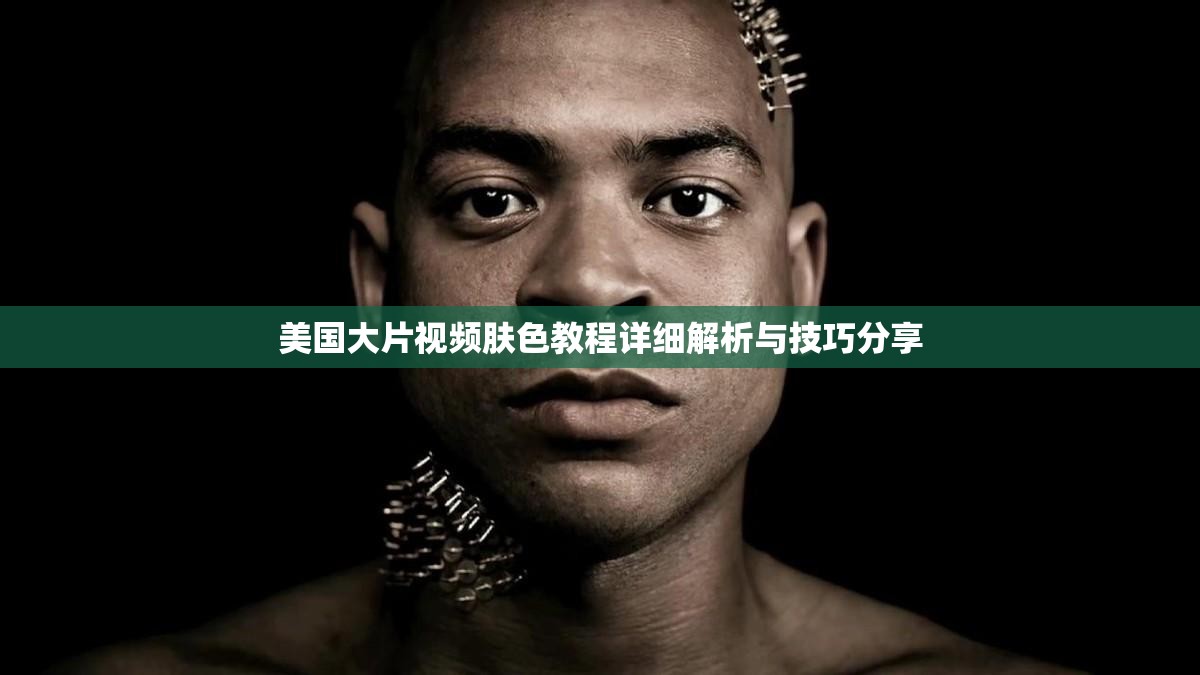 美国大片视频肤色教程详细解析与技巧分享