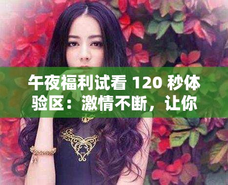 午夜福利试看 120 秒体验区：激情不断，让你欲罢不能