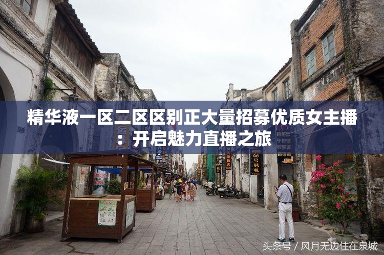 精华液一区二区区别正大量招募优质女主播：开启魅力直播之旅