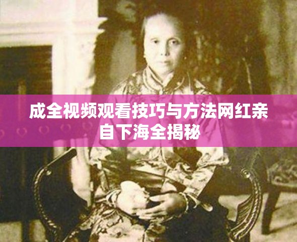 成全视频观看技巧与方法网红亲自下海全揭秘