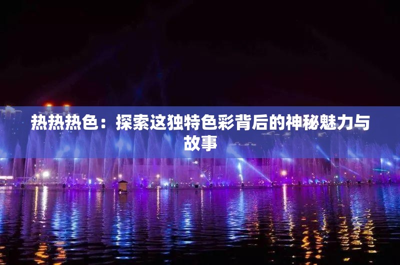 热热热色：探索这独特色彩背后的神秘魅力与故事