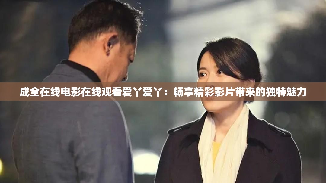 成全在线电影在线观看爱丫爱丫：畅享精彩影片带来的独特魅力