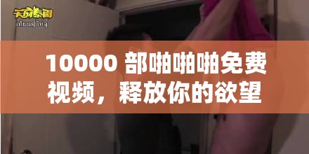 10000 部啪啪啪免费视频，释放你的欲望