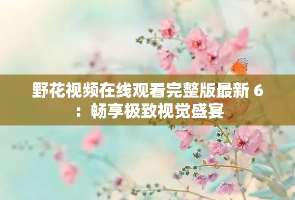 野花视频在线观看完整版最新 6：畅享极致视觉盛宴