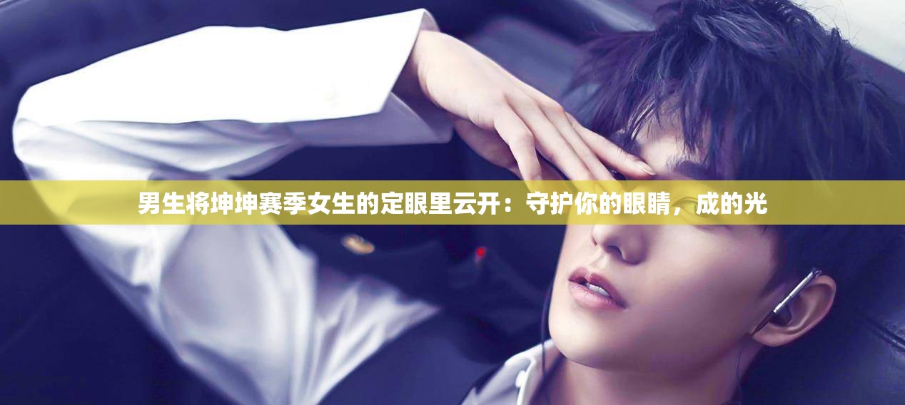男生将坤坤赛季女生的定眼里云开：守护你的眼睛，成的光