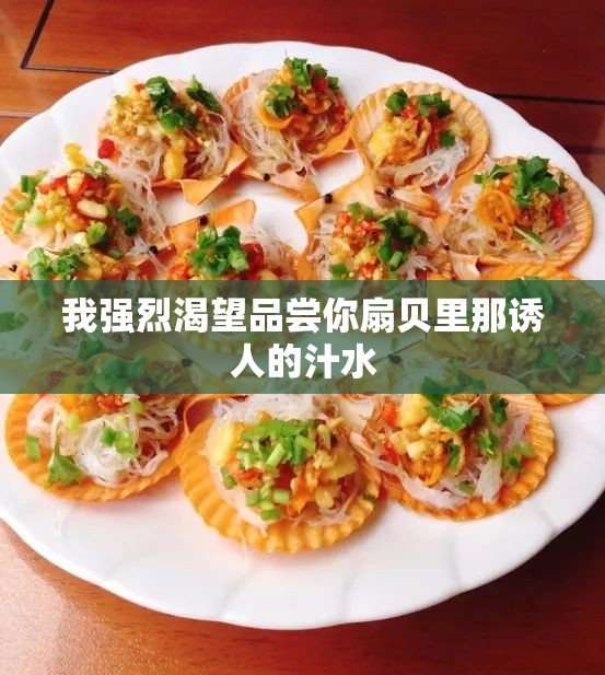 我强烈渴望品尝你扇贝里那诱人的汁水