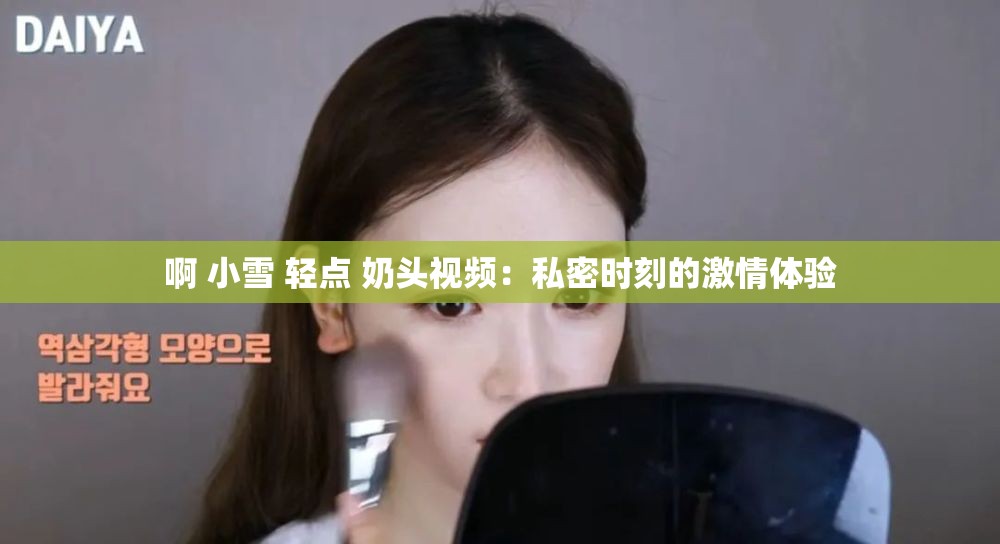 啊 小雪 轻点 奶头视频：私密时刻的激情体验