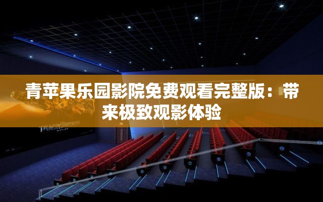 青苹果乐园影院免费观看完整版：带来极致观影体验