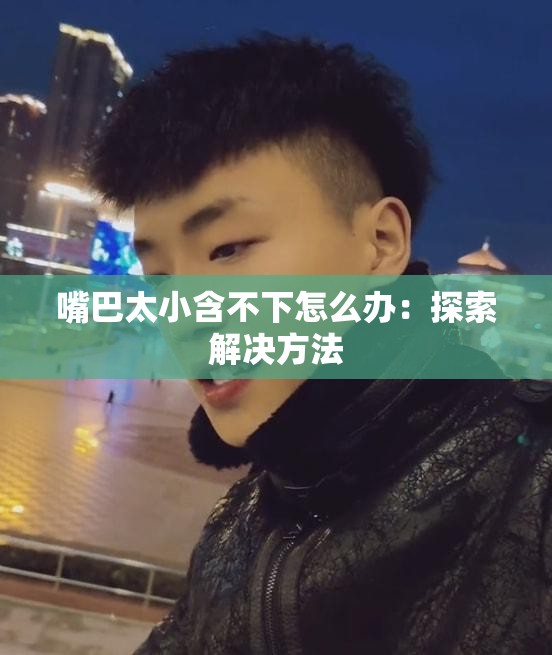 嘴巴太小含不下怎么办：探索解决方法