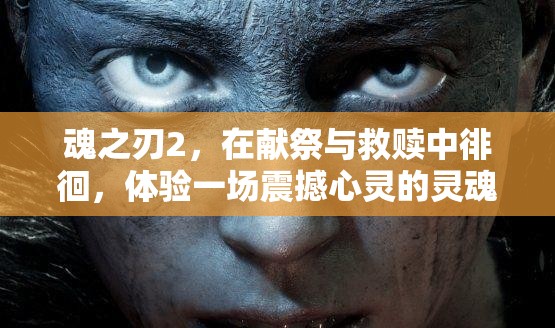 魂之刃2，在献祭与救赎中徘徊，体验一场震撼心灵的灵魂抉择