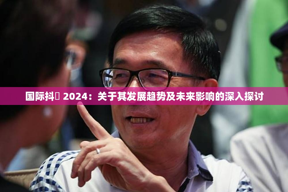 国际抖抈 2024：关于其发展趋势及未来影响的深入探讨