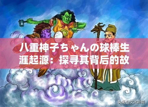 八重神子ちゃんの球棒生涯起源：探寻其背后的故事与意义