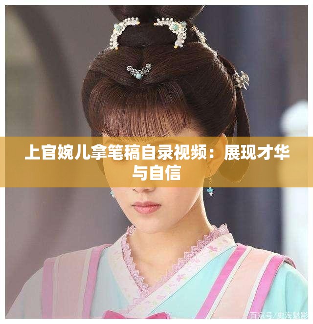 上官婉儿拿笔稿自录视频：展现才华与自信