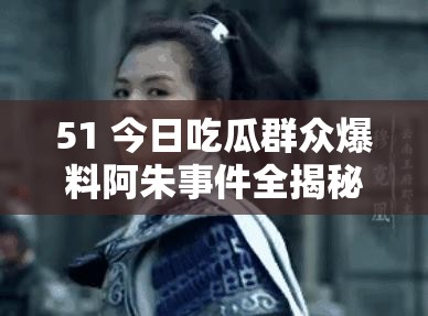 51 今日吃瓜群众爆料阿朱事件全揭秘