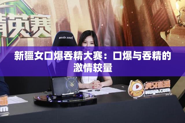 新疆女口爆吞精大赛：口爆与吞精的激情较量