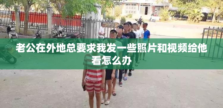 老公在外地总要求我发一些照片和视频给他看怎么办