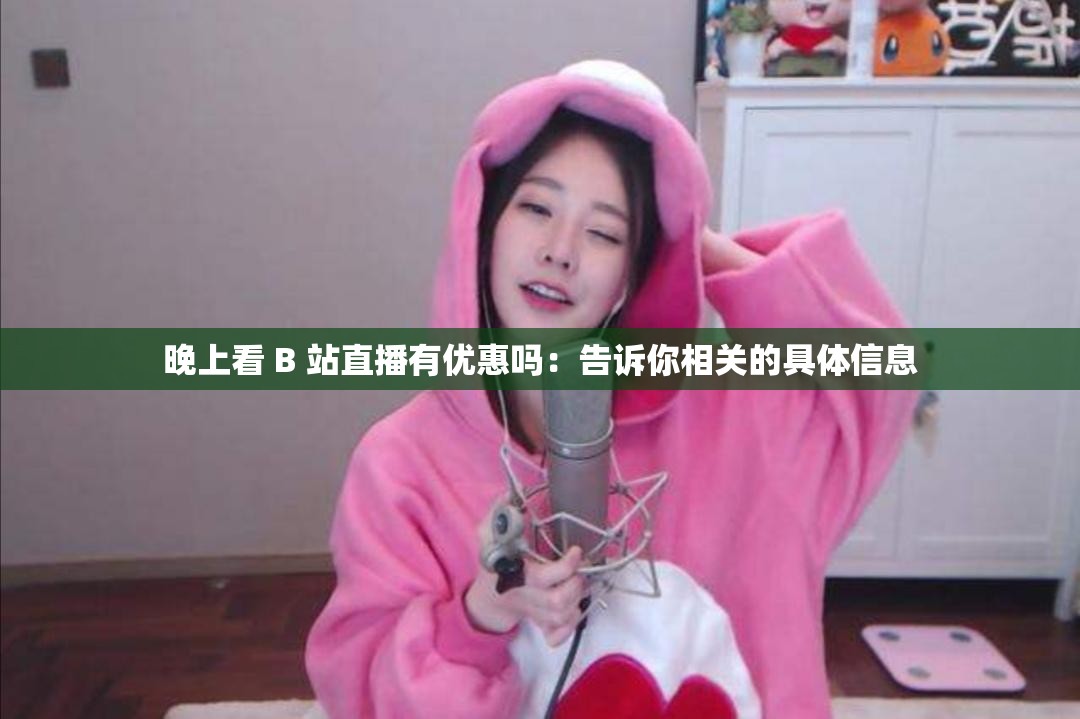 晚上看 B 站直播有优惠吗：告诉你相关的具体信息