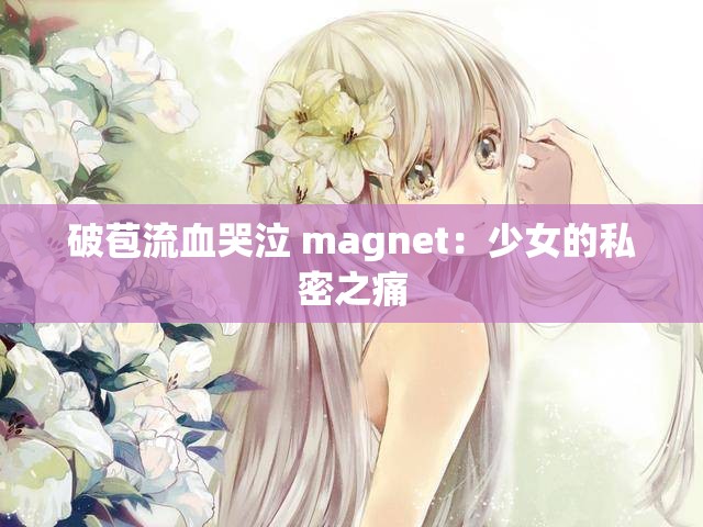 破苞流血哭泣 magnet：少女的私密之痛