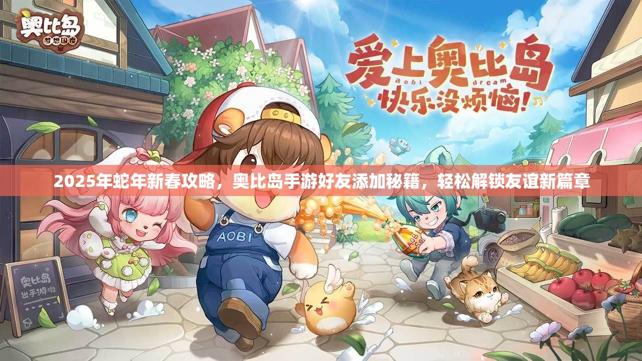 2025年蛇年新春攻略，奥比岛手游好友添加秘籍，轻松解锁友谊新篇章