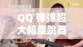 QQ 弹弹超大幅度跳舞视频：精彩绝伦让人目不转睛