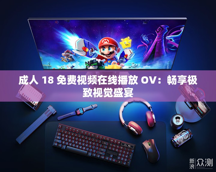 成人 18 免费视频在线播放 OV：畅享极致视觉盛宴