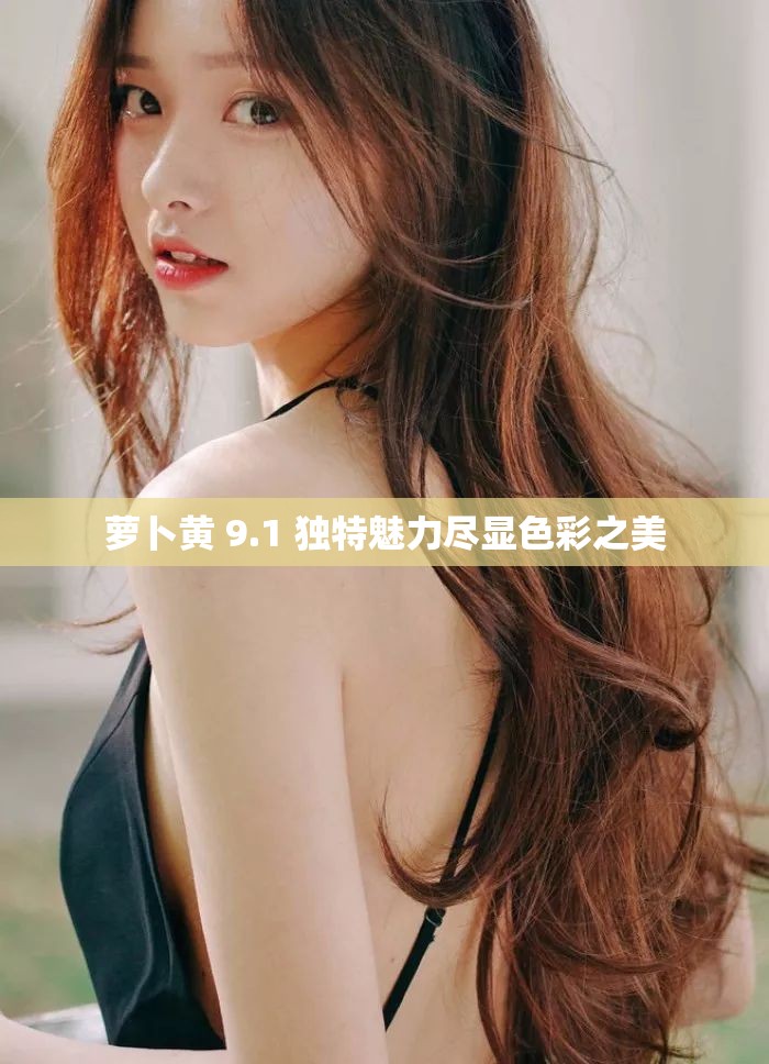 萝卜黄 9.1 独特魅力尽显色彩之美