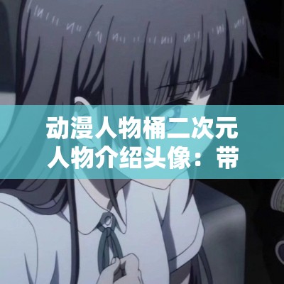 动漫人物桶二次元人物介绍头像：带你走进奇妙幻想世界