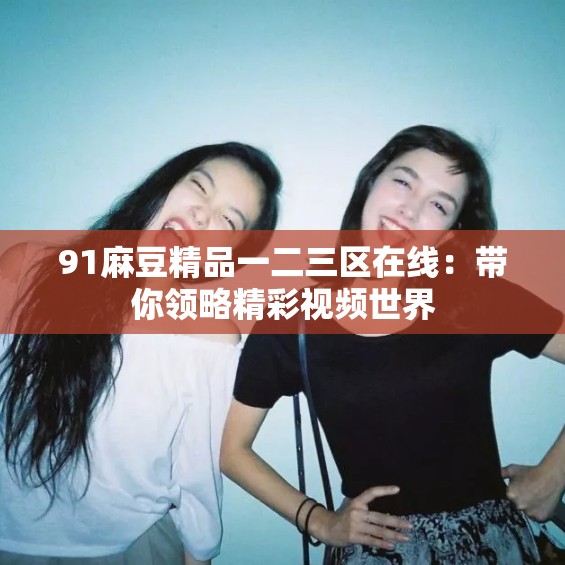 91麻豆精品一二三区在线：带你领略精彩视频世界