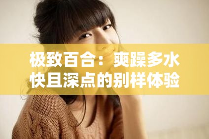 极致百合：爽躁多水快且深点的别样体验