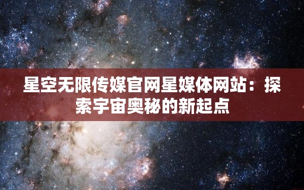 星空无限传媒官网星媒体网站：探索宇宙奥秘的新起点