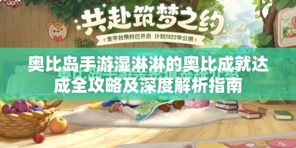 奥比岛手游湿淋淋的奥比成就达成全攻略及深度解析指南