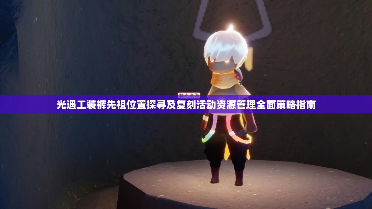 光遇工装裤先祖位置探寻及复刻活动资源管理全面策略指南