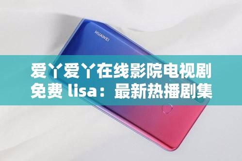 爱丫爱丫在线影院电视剧免费 lisa：最新热播剧集免费畅享