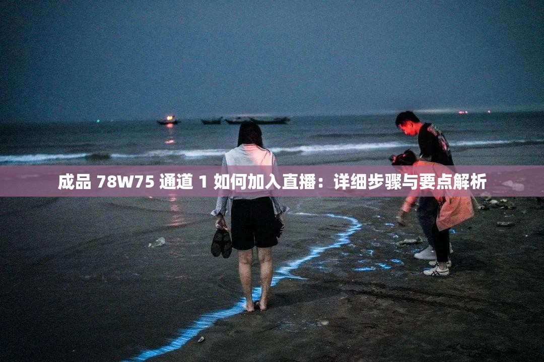 成品 78W75 通道 1 如何加入直播：详细步骤与要点解析