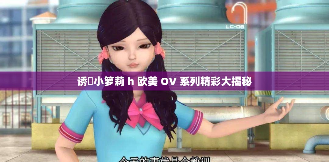 诱奷小箩莉 h 欧美 OV 系列精彩大揭秘