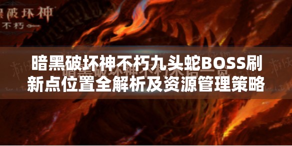 暗黑破坏神不朽九头蛇BOSS刷新点位置全解析及资源管理策略