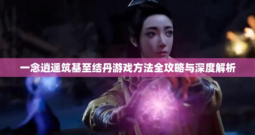 一念逍遥筑基至结丹游戏方法全攻略与深度解析