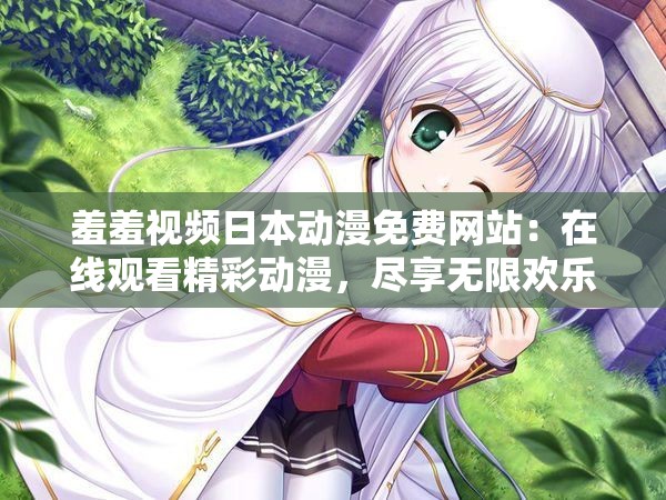 羞羞视频日本动漫免费网站：在线观看精彩动漫，尽享无限欢乐