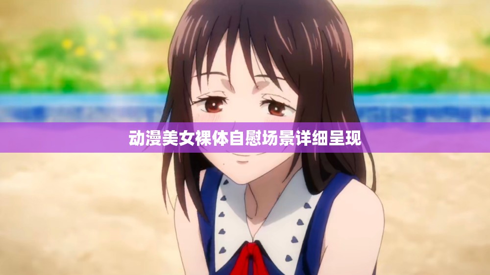 动漫美女裸体自慰场景详细呈现