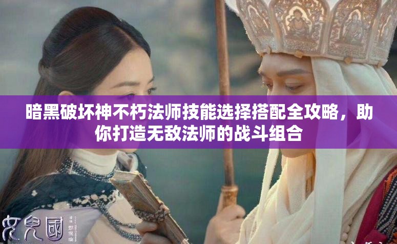 暗黑破坏神不朽法师技能选择搭配全攻略，助你打造无敌法师的战斗组合