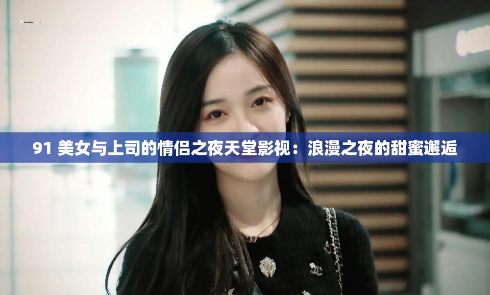 91 美女与上司的情侣之夜天堂影视：浪漫之夜的甜蜜邂逅