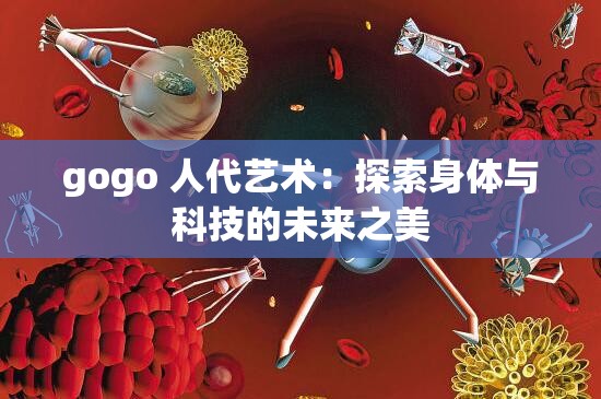 gogo 人代艺术：探索身体与科技的未来之美
