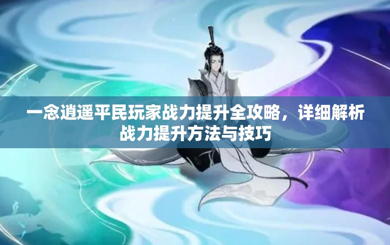 一念逍遥平民玩家战力提升全攻略，详细解析战力提升方法与技巧