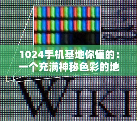 1024手机基地你懂的：一个充满神秘色彩的地方