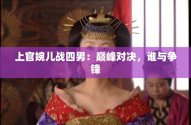 上官婉儿战四男：巅峰对决，谁与争锋