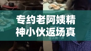 专约老阿姨精神小伙返场真相究竟如何