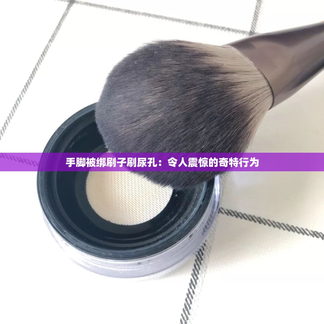 手脚被绑刷子刷尿孔：令人震惊的奇特行为