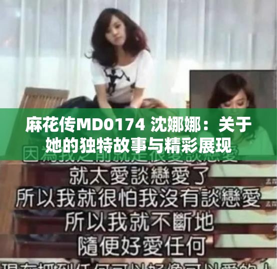 麻花传MD0174 沈娜娜：关于她的独特故事与精彩展现