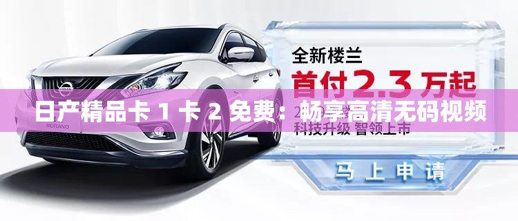 日产精品卡 1 卡 2 免费：畅享高清无码视频