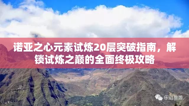 诺亚之心元素试炼20层突破指南，解锁试炼之巅的全面终极攻略